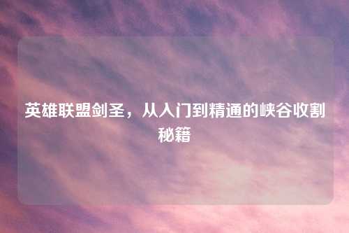 英雄联盟剑圣，从入门到精通的峡谷收割秘籍