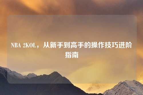 NBA 2KOL，从新手到高手的操作技巧进阶指南