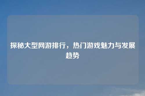 探秘大型网游排行，热门游戏魅力与发展趋势