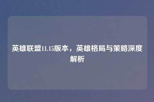 英雄联盟11.15版本，英雄格局与策略深度解析