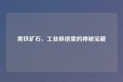 黑铁矿石，工业脉络里的神秘宝藏