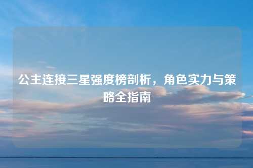 公主连接三星强度榜剖析，角色实力与策略全指南
