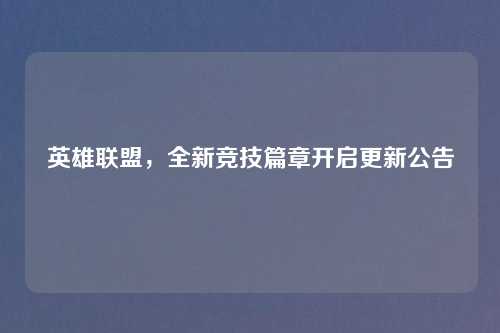 英雄联盟，全新竞技篇章开启更新公告