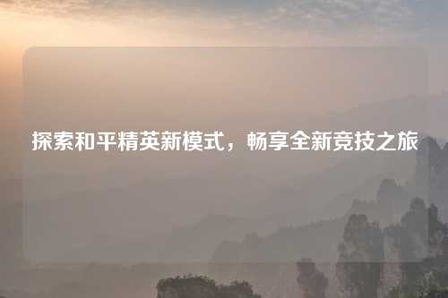 探索和平精英新模式，畅享全新竞技之旅