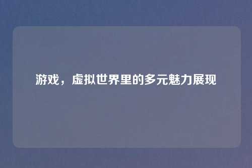 游戏，虚拟世界里的多元魅力展现