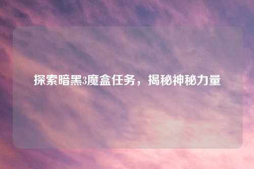 探索暗黑3魔盒任务，揭秘神秘力量