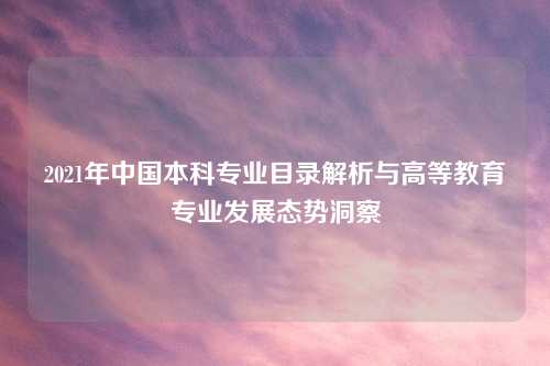 2021年中国本科专业目录解析与高等教育专业发展态势洞察