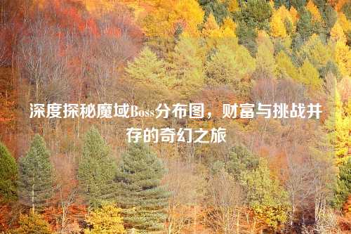 深度探秘魔域Boss分布图，财富与挑战并存的奇幻之旅