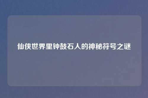 仙侠世界里钟鼓石人的神秘符号之谜