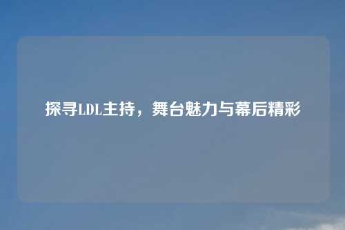 探寻LDL主持，舞台魅力与幕后精彩