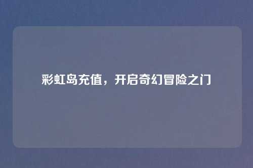 彩虹岛充值，开启奇幻冒险之门