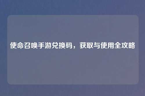 使命召唤手游兑换码，获取与使用全攻略