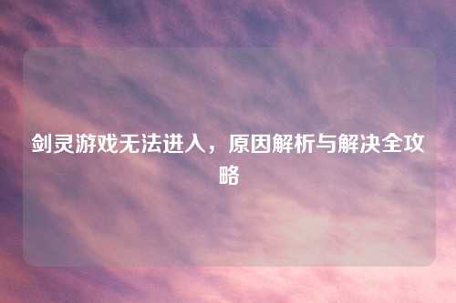 剑灵游戏无法进入，原因解析与解决全攻略