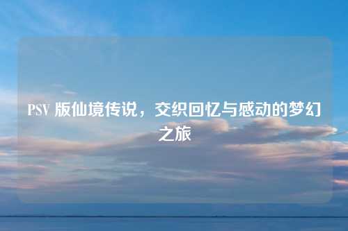 PSV 版仙境传说，交织回忆与感动的梦幻之旅