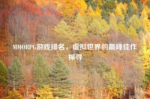 MMORPG游戏排名，虚拟世界的巅峰佳作探寻