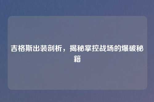 吉格斯出装剖析，揭秘掌控战场的爆破秘籍