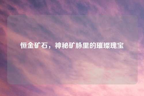 恒金矿石,神秘矿脉里的璀璨瑰宝 恒金矿石,神秘矿脉里的璀璨瑰宝
