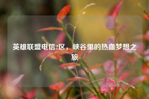英雄联盟电信2区,峡谷里的热血梦想之旅 英雄联盟电信2区,峡谷里的热血梦想之旅