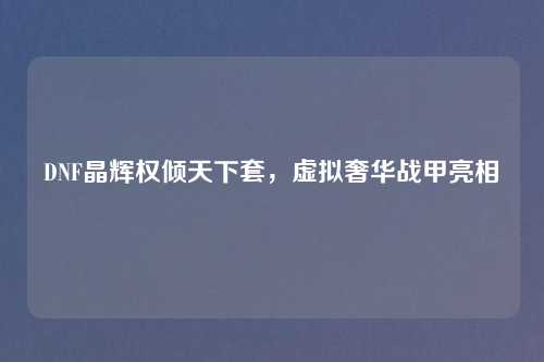DNF晶辉权倾天下套,虚拟奢华战甲亮相 DNF晶辉权倾天下套,虚拟奢华战甲亮相