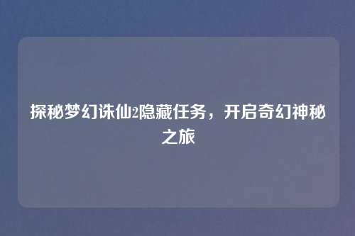 探秘梦幻诛仙2隐藏任务,开启奇幻神秘之旅 探秘梦幻诛仙2隐藏任务,开启奇幻神秘之旅