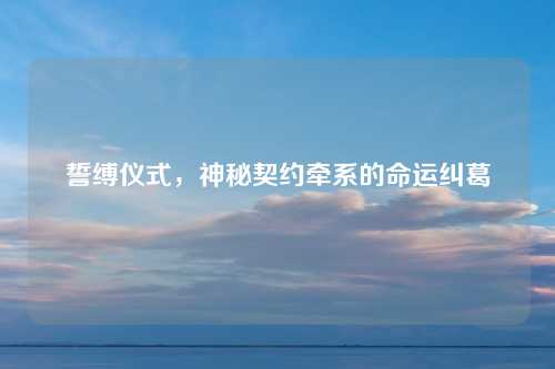 誓缚仪式，神秘契约牵系的命运纠葛