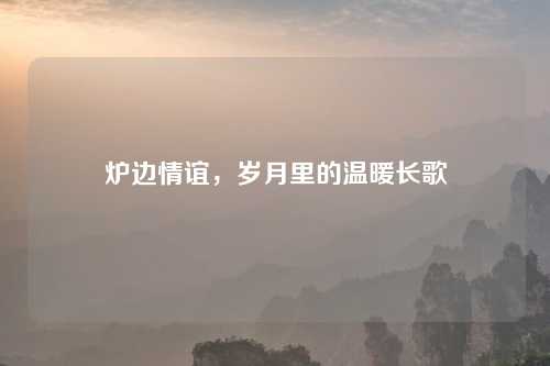 炉边情谊,岁月里的温暖长歌 炉边情谊,岁月里的温暖长歌