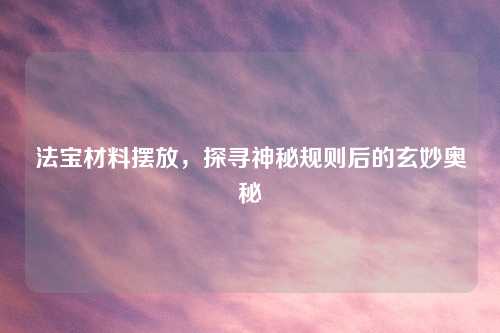 法宝材料摆放,探寻神秘规则后的玄妙奥秘 法宝材料摆放,探寻神秘规则后的玄妙奥秘