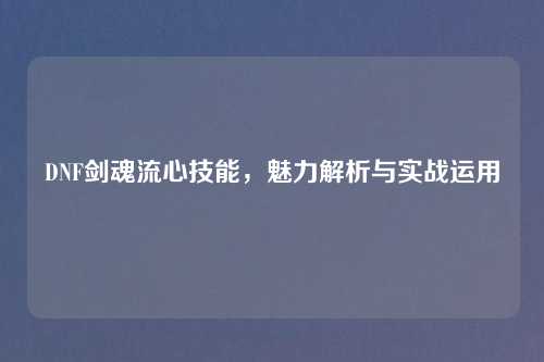 DNF剑魂流心技能,魅力解析与实战运用 DNF剑魂流心技能,魅力解析与实战运用