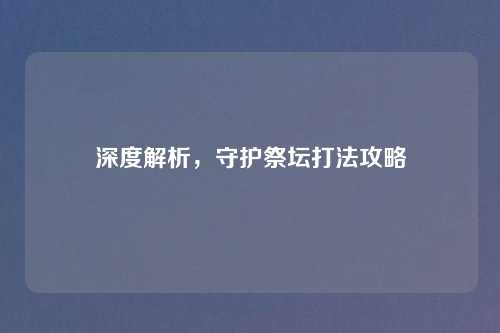 深度解析,守护祭坛打法攻略 深度解析,守护祭坛打法攻略
