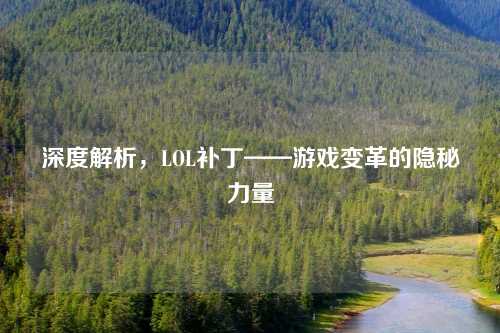 深度解析,LOL补丁——游戏变革的隐秘力量 深度解析,LOL补丁——游戏变革的隐秘力量