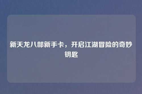 新天龙八部新手卡,开启江湖冒险的奇妙钥匙 新天龙八部新手卡,开启江湖冒险的奇妙钥匙