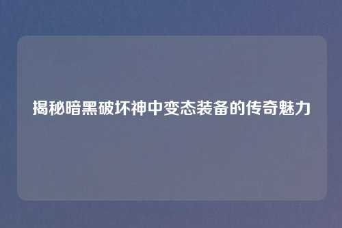 揭秘暗黑破坏神中变态装备的传奇魅力 揭秘暗黑破坏神中变态装备的传奇魅力