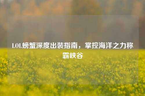 LOL螃蟹深度出装指南,掌控海洋之力称霸峡谷 LOL螃蟹深度出装指南,掌控海洋之力称霸峡谷