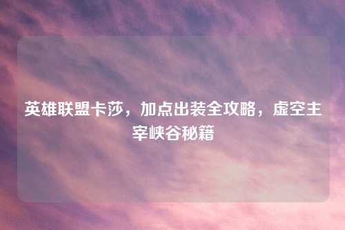 英雄联盟卡莎,加点出装全攻略,虚空主宰峡谷秘籍 英雄联盟卡莎,加点出装全攻略,虚空主宰峡谷秘籍