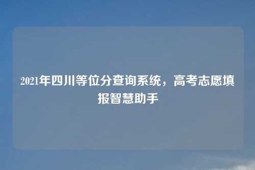 2021年四川等位分查询系统,高考志愿填报智慧助手 2021年四川等位分查询系统,高考志愿填报智慧助手