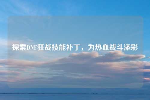 探索DNF狂战技能补丁,为热血战斗添彩 探索DNF狂战技能补丁,为热血战斗添彩