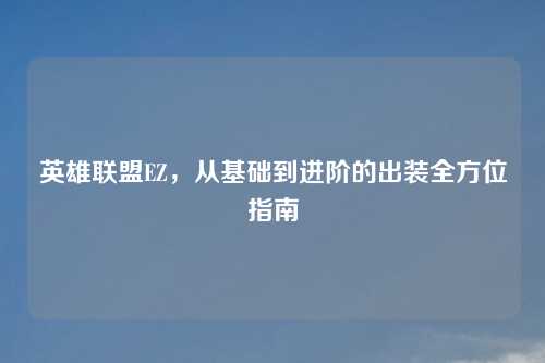 英雄联盟EZ,从基础到进阶的出装全方位指南 英雄联盟EZ,从基础到进阶的出装全方位指南