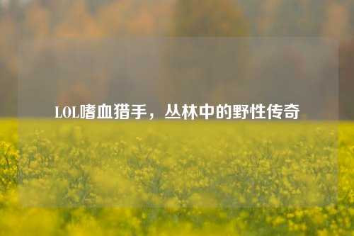 LOL嗜血猎手,丛林中的野性传奇 LOL嗜血猎手,丛林中的野性传奇