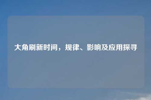 大角刷新时间,规律、影响及应用探寻 大角刷新时间,规律、影响及应用探寻