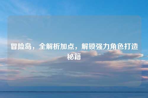 冒险岛,全解析加点,解锁强力角色打造秘籍 冒险岛,全解析加点,解锁强力角色打造秘籍