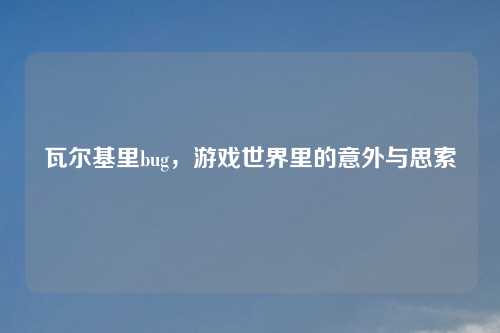 瓦尔基里bug,游戏世界里的意外与思索 瓦尔基里bug,游戏世界里的意外与思索