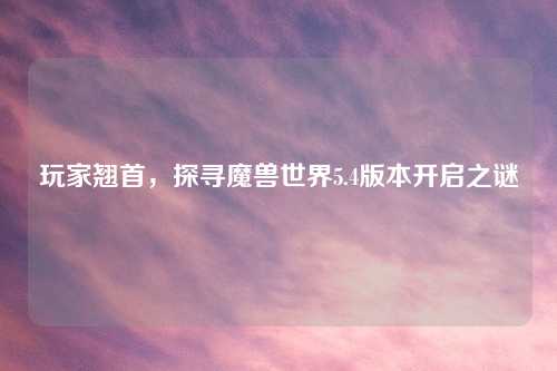 玩家翘首,探寻魔兽世界5.4版本开启之谜 玩家翘首,探寻魔兽世界5.4版本开启之谜