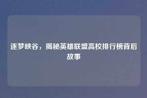 逐梦峡谷,揭秘英雄联盟高校排行榜背后故事 逐梦峡谷,揭秘英雄联盟高校排行榜背后故事