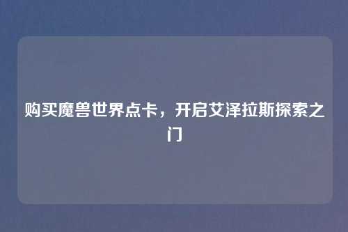 购买魔兽世界点卡,开启艾泽拉斯探索之门 购买魔兽世界点卡,开启艾泽拉斯探索之门