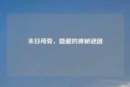 末日颅骨,隐藏的神秘谜团 末日颅骨,隐藏的神秘谜团