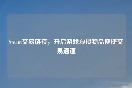 Steam交易链接,开启游戏虚拟物品便捷交易通道 Steam交易链接,开启游戏虚拟物品便捷交易通道