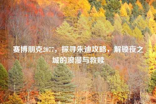 赛博朋克2077,探寻朱迪攻略,解锁夜之城的浪漫与救赎 赛博朋克2077,探寻朱迪攻略,解锁夜之城的浪漫与救赎