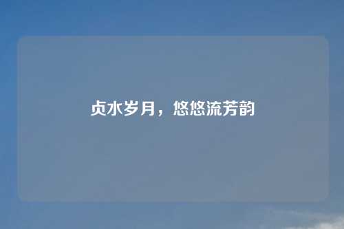 贞水岁月,悠悠流芳韵 贞水岁月,悠悠流芳韵