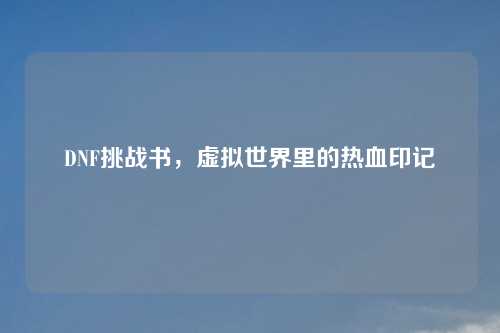 DNF挑战书,虚拟世界里的热血印记 DNF挑战书,虚拟世界里的热血印记