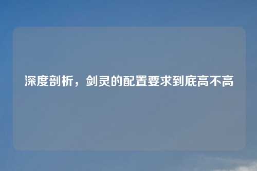 深度剖析,剑灵的配置要求到底高不高 深度剖析,剑灵的配置要求到底高不高